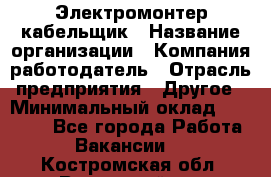 Электромонтер-кабельщик › Название организации ­ Компания-работодатель › Отрасль предприятия ­ Другое › Минимальный оклад ­ 50 000 - Все города Работа » Вакансии   . Костромская обл.,Вохомский р-н